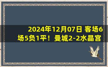 2024年12月07日 客场6场5负1平！曼城2-2水晶宫 刘易斯破门+染红沃克漏人致丢球